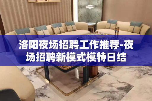 洛阳夜场招聘工作推荐-夜场招聘新模式模特日结
