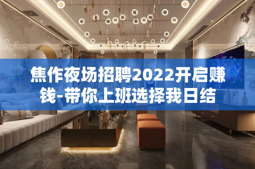 焦作夜场招聘2022开启赚钱-带你上班选择我日结
