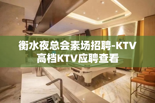 衡水夜总会素场招聘-KTV高档KTV应聘查看