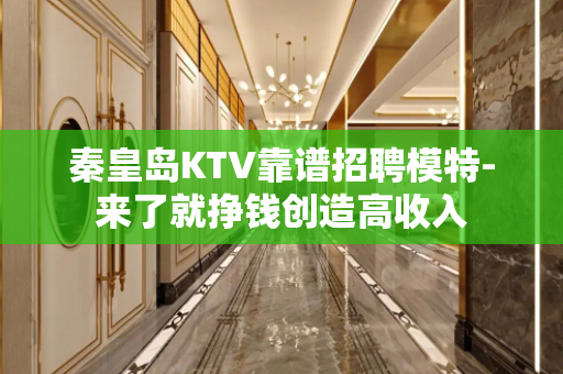 秦皇岛KTV靠谱招聘模特-来了就挣钱创造高收入