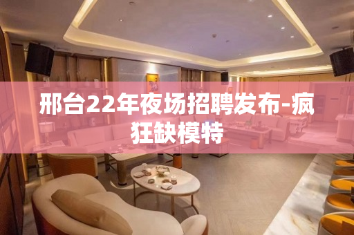 邢台22年夜场招聘发布-疯狂缺模特
