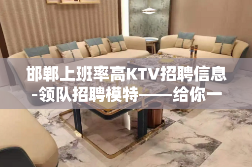 邯郸上班率高KTV招聘信息-领队招聘模特——给你一个好的平台