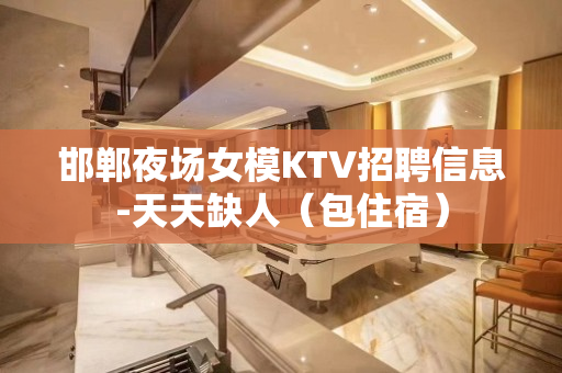 邯郸夜场女模KTV招聘信息-天天缺人（包住宿）