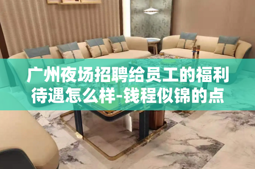 广州夜场招聘给员工的福利待遇怎么样-钱程似锦的点