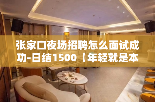 张家口夜场招聘怎么面试成功-日结1500【年轻就是本钱】