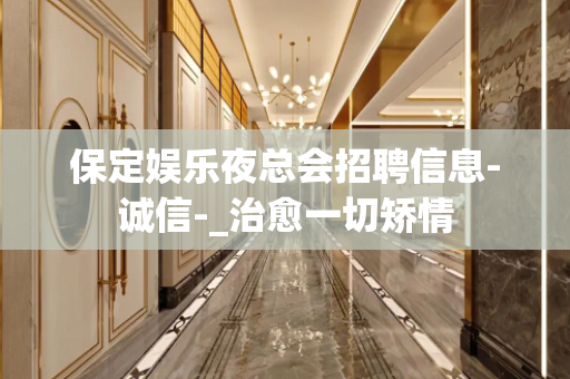 保定娱乐夜总会招聘信息-诚信-_治愈一切矫情 保定娱乐夜总会招聘信息-诚信-_治愈一切矫情