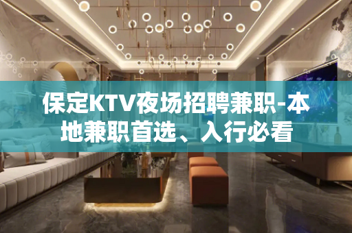 保定KTV夜场招聘兼职-本地兼职首选、入行必看