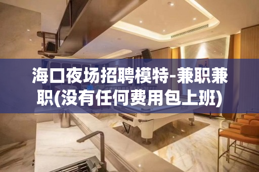 海口夜场招聘模特-兼职兼职(没有任何费用包上班)