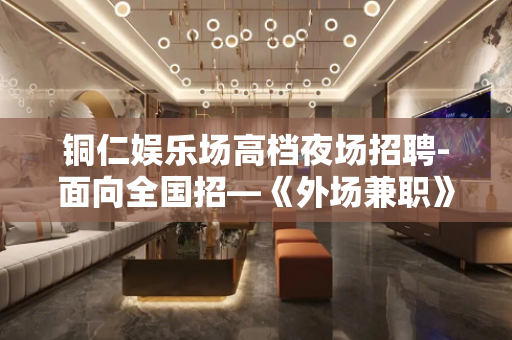 铜仁娱乐场高档夜场招聘-面向全国招—《外场兼职》欢迎你