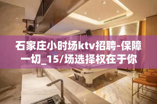 石家庄小时场ktv招聘-保障一切_15/场选择权在于你