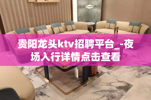 贵阳龙头ktv招聘平台_-夜场入行详情点击查看