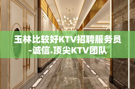 玉林比较好KTV招聘服务员-诚信.顶尖KTV团队