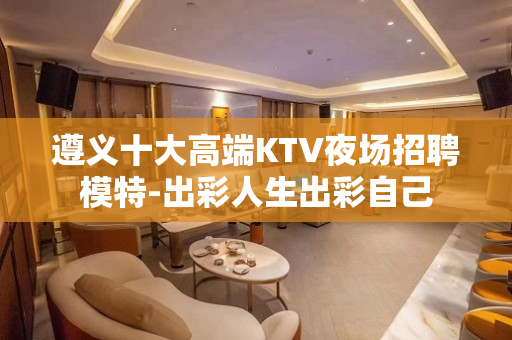 遵义十大高端KTV夜场招聘模特-出彩人生出彩自己