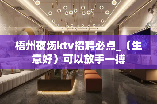 梧州夜场ktv招聘必点_（生意好）可以放手一搏