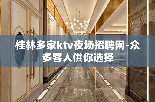 桂林多家ktv夜场招聘网-众多客人供你选择