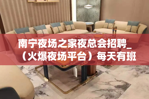 南宁夜场之家夜总会招聘_（火爆夜场平台）每天有班上