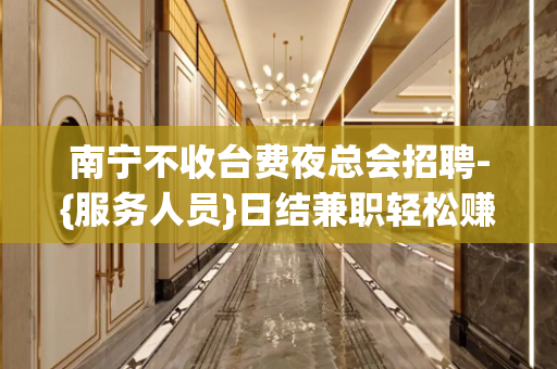 南宁不收台费夜总会招聘-{服务人员}日结兼职轻松赚钱