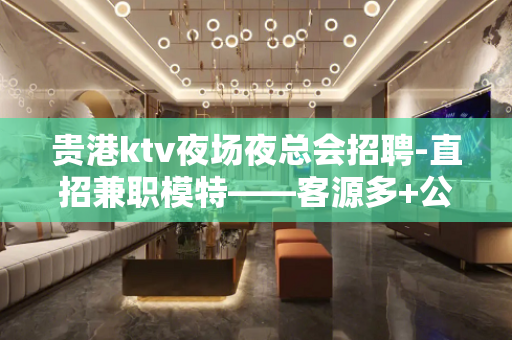 贵港ktv夜场夜总会招聘-直招兼职模特——客源多+公司直招