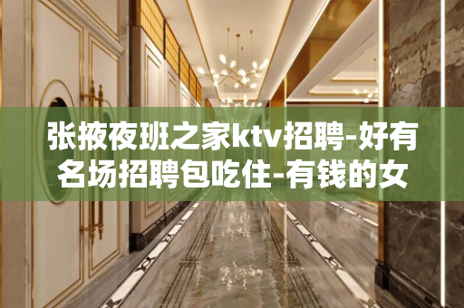 张掖夜班之家ktv招聘-好有名场招聘包吃住-有钱的女人