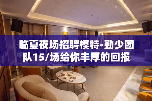 临夏夜场招聘模特-勤少团队15/场给你丰厚的回报