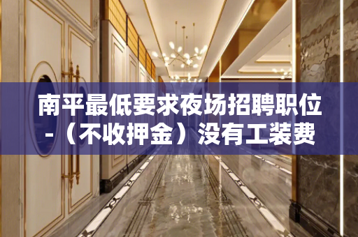 南平最低要求夜场招聘职位-（不收押金）没有工装费