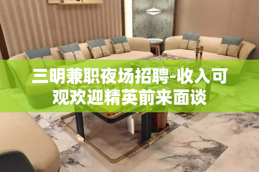 三明兼职夜场招聘-收入可观欢迎精英前来面谈