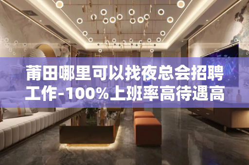 莆田哪里可以找夜总会招聘工作-100%上班率高待遇高待遇