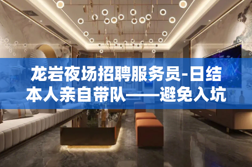 龙岩夜场招聘服务员-日结本人亲自带队——避免入坑