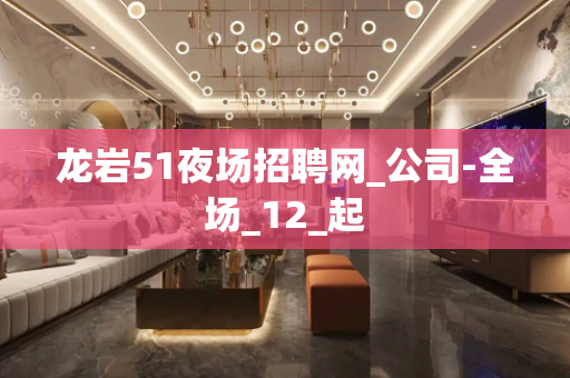 龙岩51夜场招聘网_公司-全场_12_起