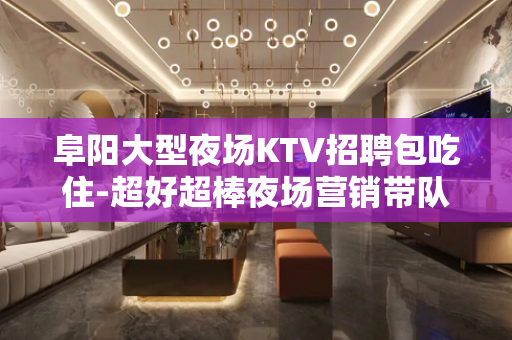 阜阳大型夜场KTV招聘包吃住-超好超棒夜场营销带队的夜场