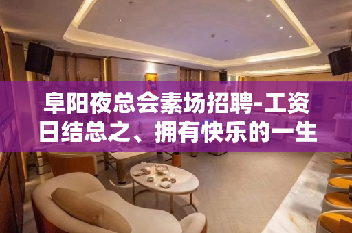 阜阳夜总会素场招聘-工资日结总之、拥有快乐的一生