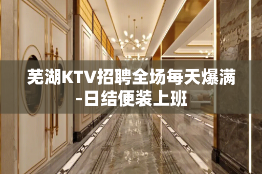 芜湖KTV招聘全场每天爆满-日结便装上班