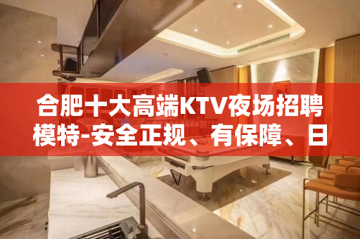 合肥十大高端KTV夜场招聘模特-安全正规、有保障、日结120