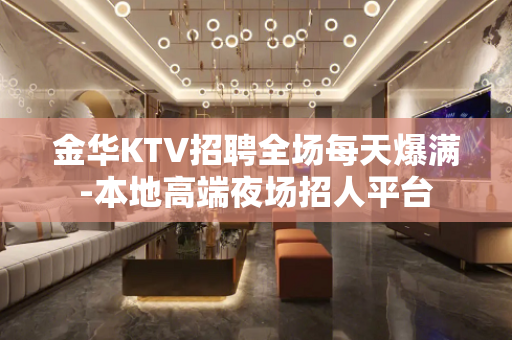金华KTV招聘全场每天爆满-本地高端夜场招人平台
