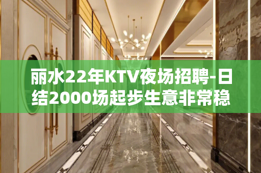 丽水22年KTV夜场招聘-日结2000场起步生意非常稳定