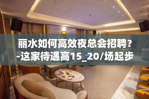 丽水如何高效夜总会招聘？-这家待遇高15_20/场起步