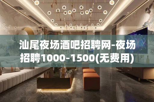 汕尾夜场酒吧招聘网-夜场招聘1000-1500(无费用)