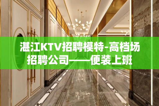 湛江KTV招聘模特-高档场招聘公司——便装上班