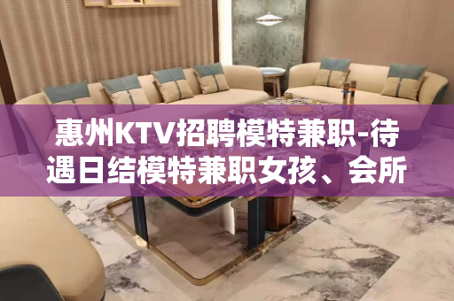 惠州KTV招聘模特兼职-待遇日结模特兼职女孩、会所全攻略