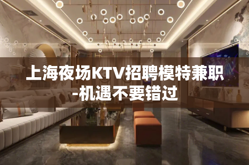 上海夜场KTV招聘模特兼职-机遇不要错过