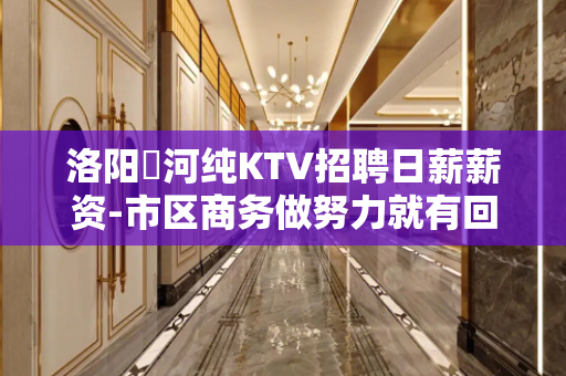 洛阳瀍河纯KTV招聘日薪薪资-市区商务做努力就有回报