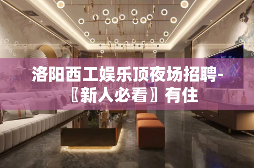 洛阳西工娱乐顶夜场招聘-〖新人必看〗有住