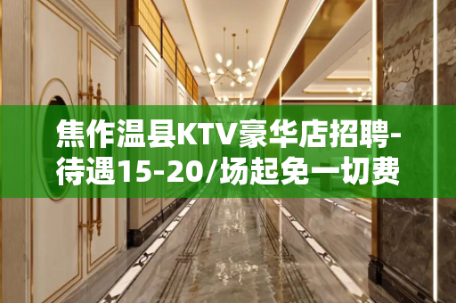 焦作温县KTV豪华店招聘-待遇15-20/场起免一切费用
