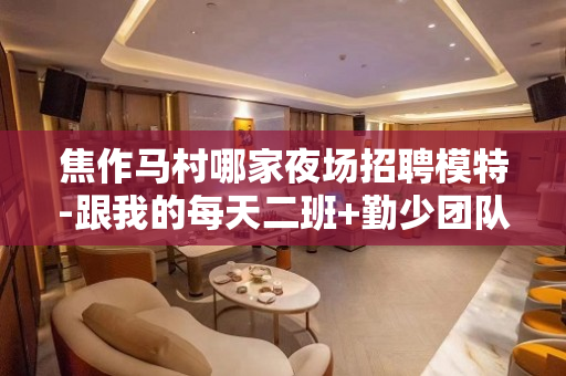 焦作马村哪家夜场招聘模特-跟我的每天二班+勤少团队