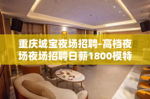 重庆城宝夜场招聘-高档夜场夜场招聘日薪1800模特