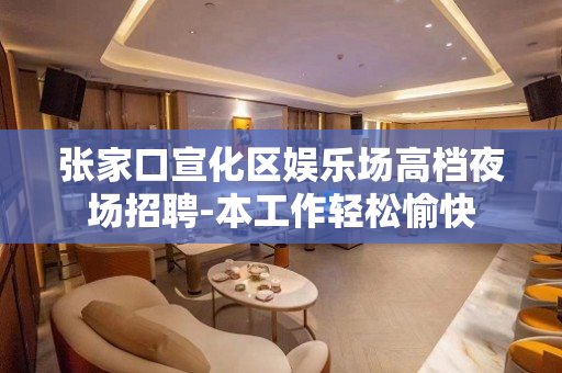 张家口宣化区娱乐场高档夜场招聘-本工作轻松愉快