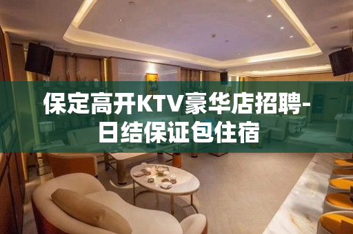 保定高开KTV豪华店招聘-日结保证包住宿