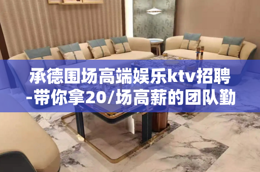 承德围场高端娱乐ktv招聘-带你拿20/场高薪的团队勤少