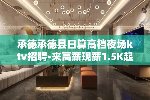 承德承德县日算高档夜场ktv招聘-来高薪现薪1.5K起