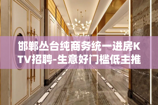 邯郸丛台纯商务统一进房KTV招聘-生意好门槛低主推新人